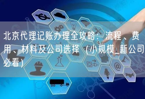 北京代理记账办理全攻略：流程、费用、材料及公司选择（小规模_新公司必看）