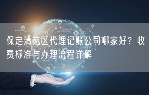 保定清苑区代理记账公司哪家好？收费标准与办理流程详解