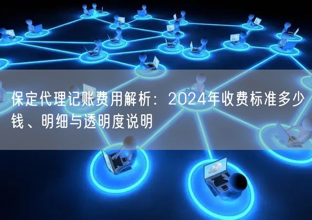 保定代理记账费用解析:2024年收费标准多少钱、明细与透明度说明 保定代理记账费用解析:2024年收费标准多少钱、明细与透明度说明