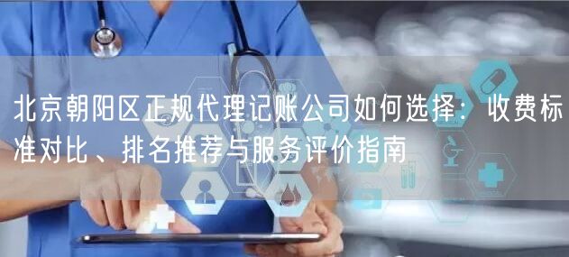 北京朝阳区正规代理记账公司如何选择：收费标准对比、排名推荐与服务评价指南