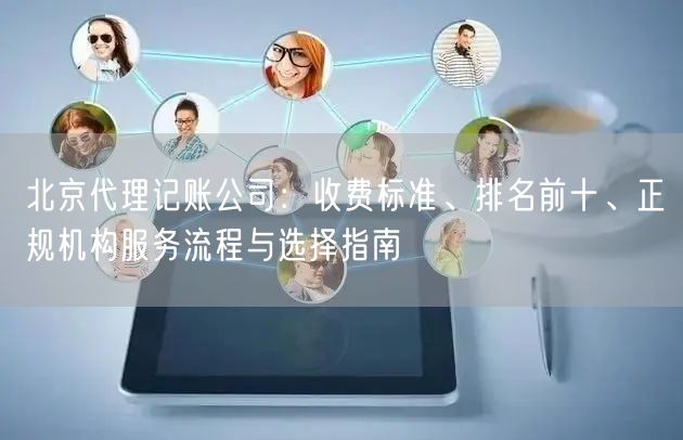 北京代理记账公司：收费标准、排名前十、正规机构服务流程与选择指南