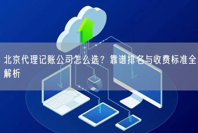 北京代理记账公司怎么选？靠谱排名与收费标准全解析
