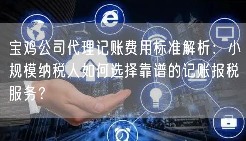 宝鸡公司代理记账费用标准解析:小规模纳税人如何选择靠谱的记账报税服务? 宝鸡公司代理记账费用标准解析:小规模纳税人如何选择靠谱的记账报税服务?