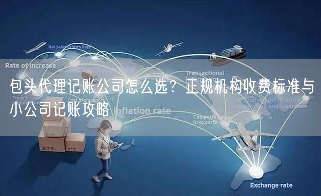 包头代理记账公司怎么选?正规机构收费标准与小公司记账攻略 包头代理记账公司怎么选?正规机构收费标准与小公司记账攻略