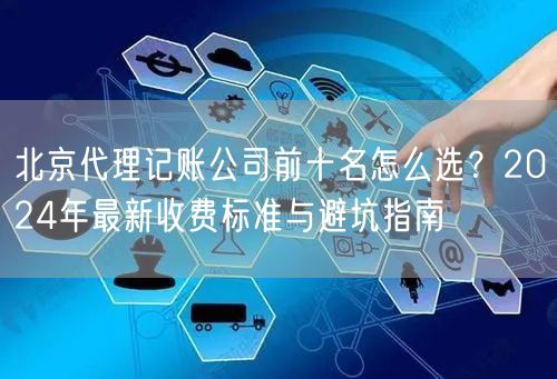 北京代理记账公司前十名怎么选?2024年最新收费标准与避坑指南 北京代理记账公司前十名怎么选?2024年最新收费标准与避坑指南