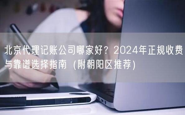 北京代理记账公司哪家好？2024年正规收费与靠谱选择指南（附朝阳区推荐）