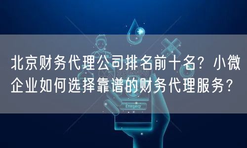 北京财务代理公司排名前十名？小微企业如何选择靠谱的财务代理服务？