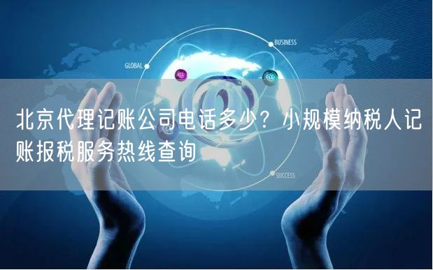 北京代理记账公司电话多少？小规模纳税人记账报税服务热线查询