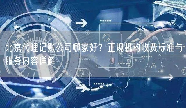 北京代理记账公司哪家好？正规机构收费标准与服务内容详解