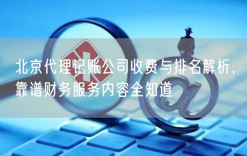 北京代理记账公司收费与排名解析，靠谱财务服务内容全知道