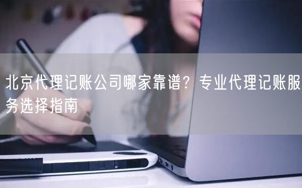 北京代理记账公司哪家靠谱?专业代理记账服务选择指南 北京代理记账公司哪家靠谱?专业代理记账服务选择指南