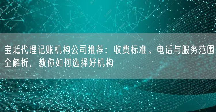 宝坻代理记账机构公司推荐:收费标准、电话与服务范围全解析,教你如何选择好机构 宝坻代理记账机构公司推荐:收费标准、电话与服务范围全解析,教你如何选择好机构