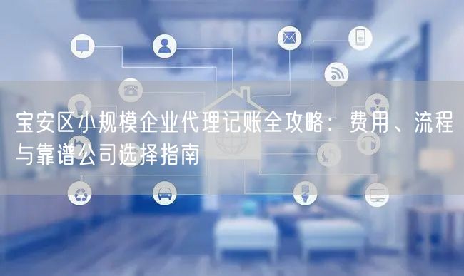 宝安区小规模企业代理记账全攻略:费用、流程与靠谱公司选择指南 宝安区小规模企业代理记账全攻略:费用、流程与靠谱公司选择指南