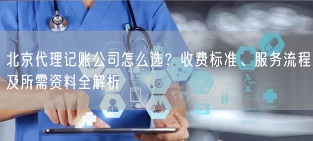 北京代理记账公司怎么选?收费标准、服务流程及所需资料全解析 北京代理记账公司怎么选?收费标准、服务流程及所需资料全解析