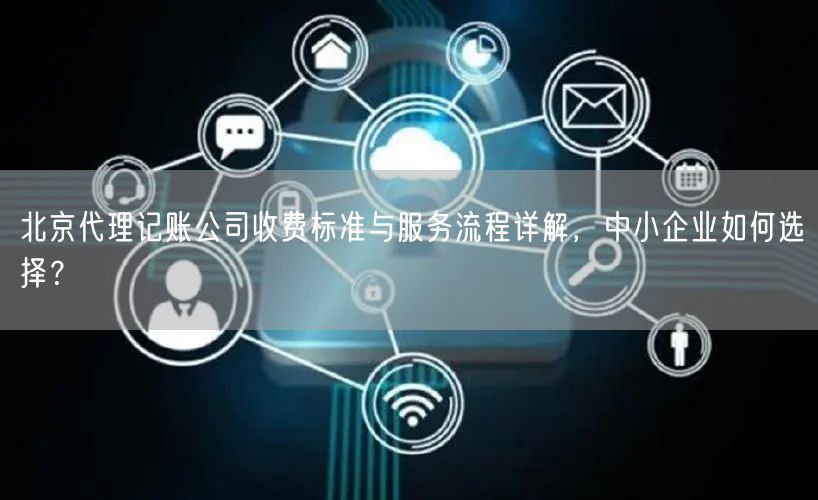 北京代理记账公司收费标准与服务流程详解，中小企业如何选择？