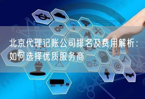 北京代理记账公司排名及费用解析：如何选择优质服务商
