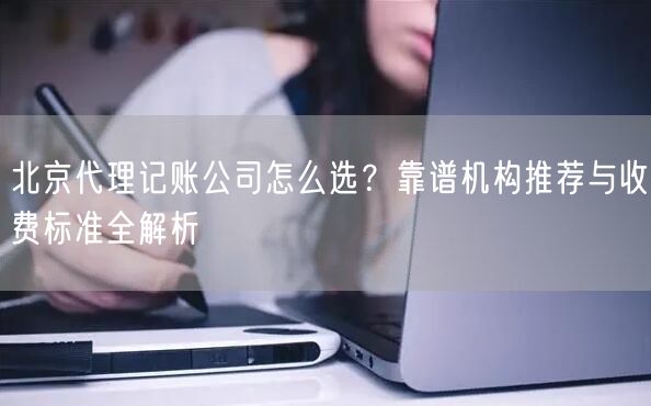 北京代理记账公司怎么选?靠谱机构推荐与收费标准全解析 北京代理记账公司怎么选?靠谱机构推荐与收费标准全解析