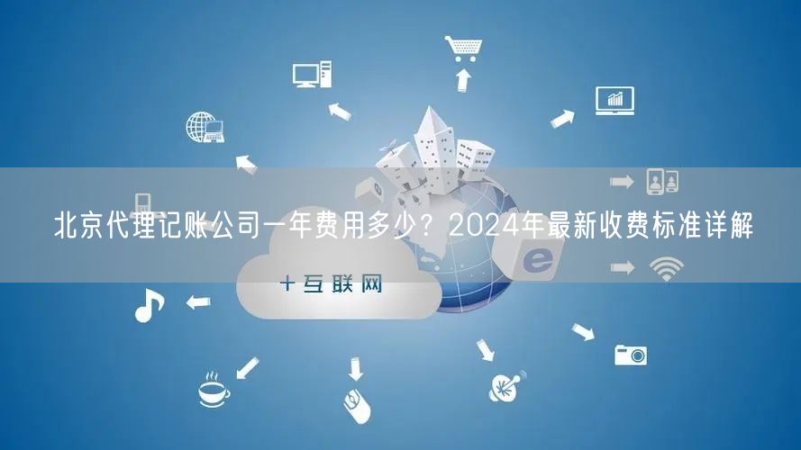 北京代理记账公司一年费用多少?2024年最新收费标准详解 北京代理记账公司一年费用多少?2024年最新收费标准详解