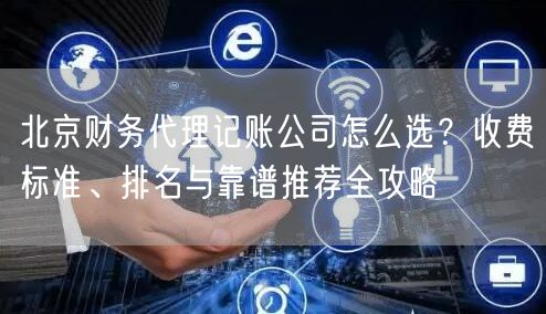 北京财务代理记账公司怎么选?收费标准、排名与靠谱推荐全攻略 北京财务代理记账公司怎么选?收费标准、排名与靠谱推荐全攻略
