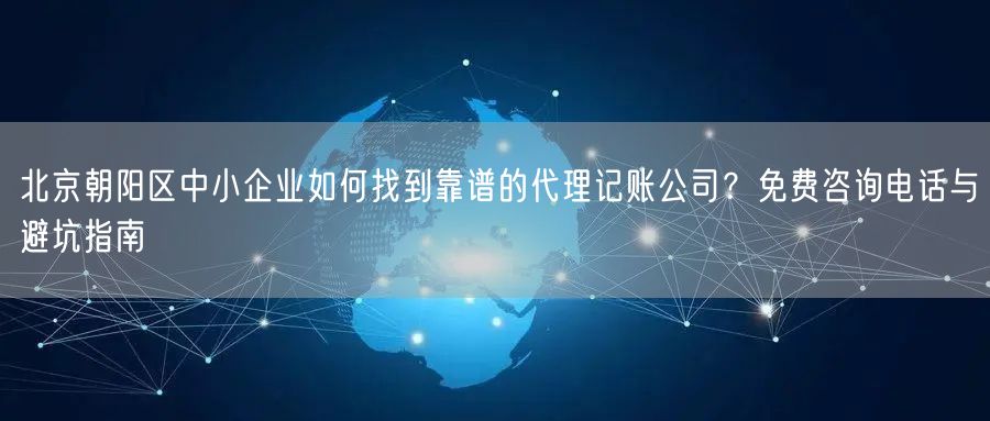 北京朝阳区中小企业如何找到靠谱的代理记账公司?免费咨询电话与避坑指南 北京朝阳区中小企业如何找到靠谱的代理记账公司?免费咨询电话与避坑指南