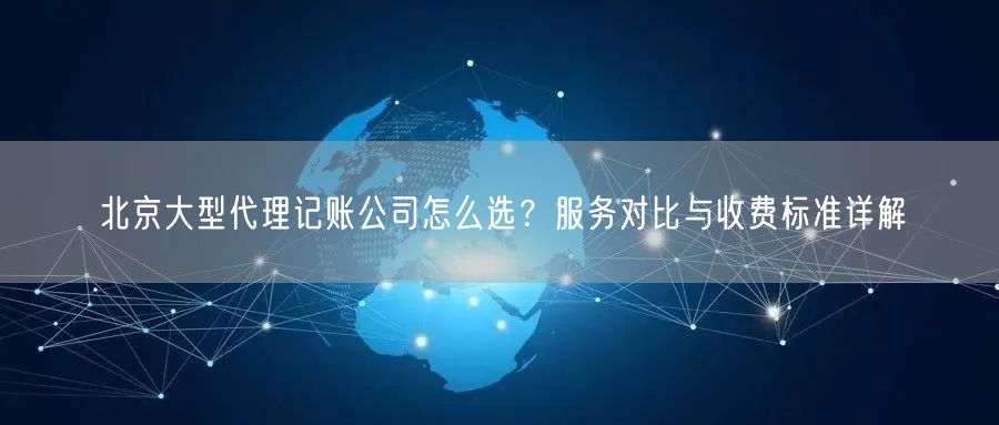 北京大型代理记账公司怎么选？服务对比与收费标准详解