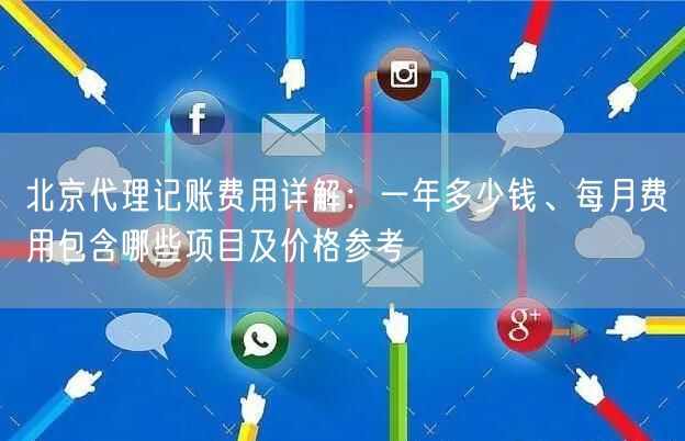 北京代理记账费用详解：一年多少钱、每月费用包含哪些项目及价格参考