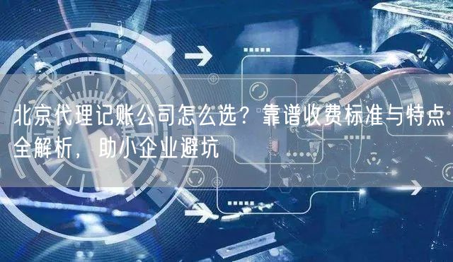 北京代理记账公司怎么选?靠谱收费标准与特点全解析,助小企业避坑 北京代理记账公司怎么选?靠谱收费标准与特点全解析,助小企业避坑