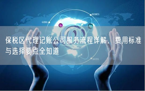 保税区代理记账公司服务流程详解,费用标准与选择要点全知道 保税区代理记账公司服务流程详解,费用标准与选择要点全知道