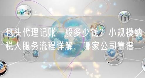 包头代理记账一般多少钱?小规模纳税人服务流程详解,哪家公司靠谱 包头代理记账一般多少钱?小规模纳税人服务流程详解,哪家公司靠谱