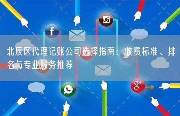 北辰区代理记账公司选择指南:收费标准、排名与专业服务推荐 北辰区代理记账公司选择指南:收费标准、排名与专业服务推荐