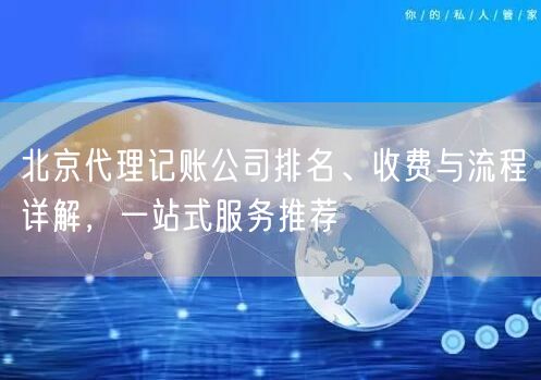 北京代理记账公司排名、收费与流程详解，一站式服务推荐