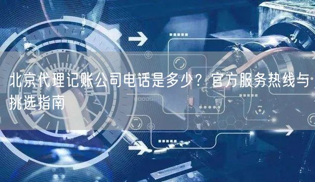 北京代理记账公司电话是多少?官方服务热线与挑选指南 北京代理记账公司电话是多少?官方服务热线与挑选指南