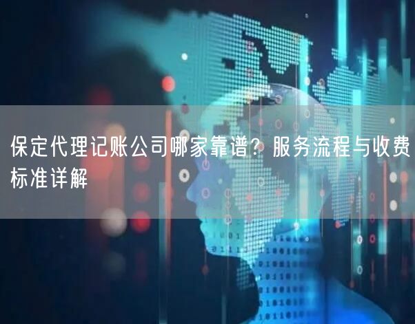 保定代理记账公司哪家靠谱?服务流程与收费标准详解 保定代理记账公司哪家靠谱?服务流程与收费标准详解