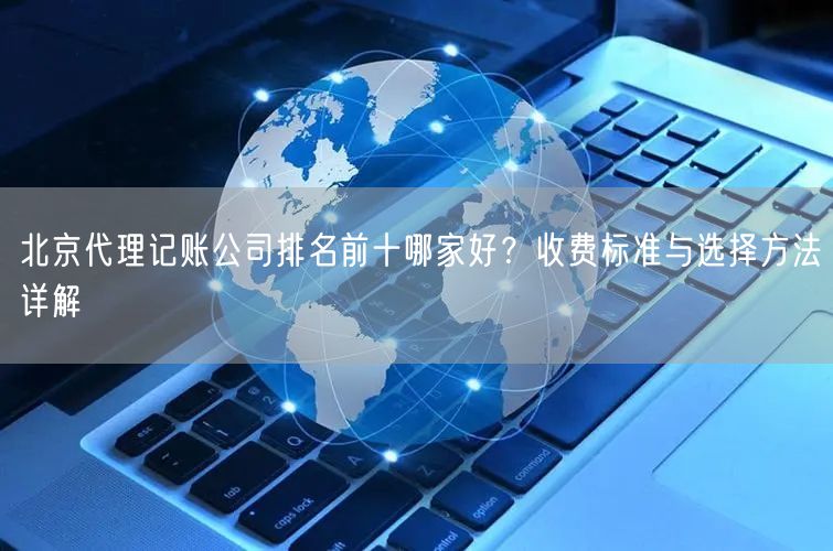 北京代理记账公司排名前十哪家好？收费标准与选择方法详解
