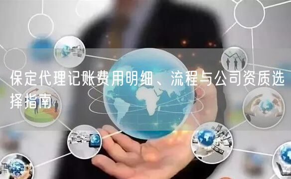 保定代理记账费用明细、流程与公司资质选择指南 保定代理记账费用明细、流程与公司资质选择指南