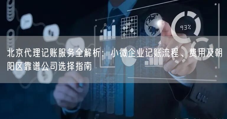 北京代理记账服务全解析：小微企业记账流程、费用及朝阳区靠谱公司选择指南