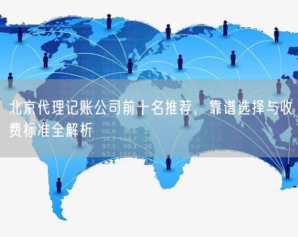 北京代理记账公司前十名推荐，靠谱选择与收费标准全解析