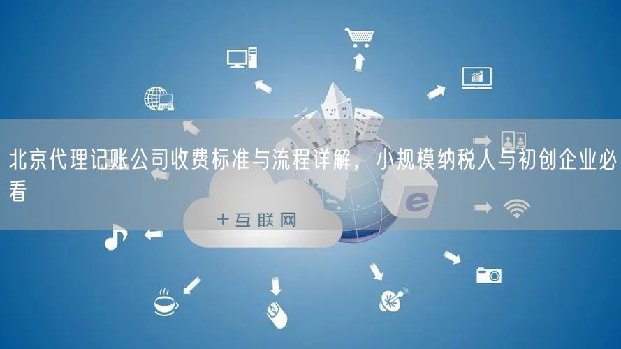 北京代理记账公司收费标准与流程详解，小规模纳税人与初创企业必看