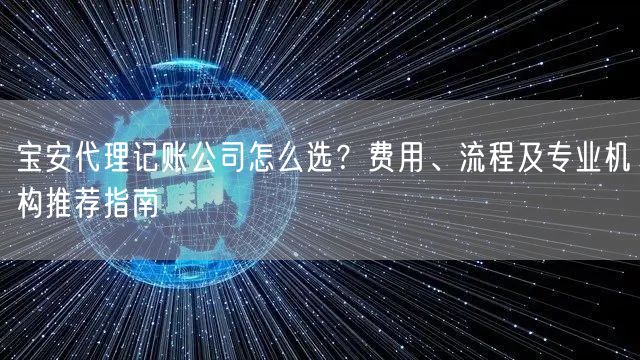 宝安代理记账公司怎么选?费用、流程及专业机构推荐指南 宝安代理记账公司怎么选?费用、流程及专业机构推荐指南